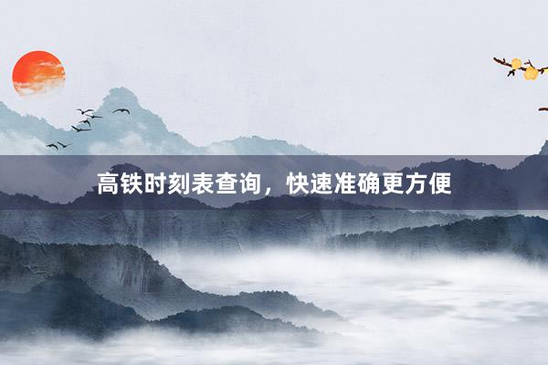 高铁时刻表查询，快速准确更方便